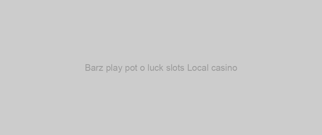 Barz play pot o luck slots Local casino